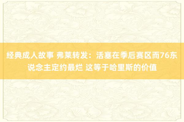经典成人故事 弗莱转发：活塞在季后赛区而76东说念主定约最烂 这等于哈里斯的价值