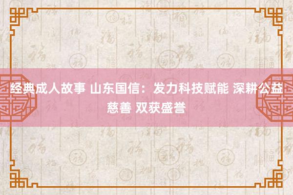 经典成人故事 山东国信：发力科技赋能 深耕公益慈善 双获盛誉