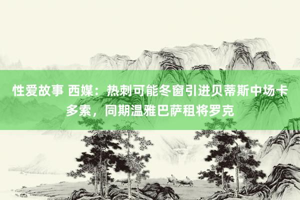 性爱故事 西媒：热刺可能冬窗引进贝蒂斯中场卡多索，同期温雅巴萨租将罗克