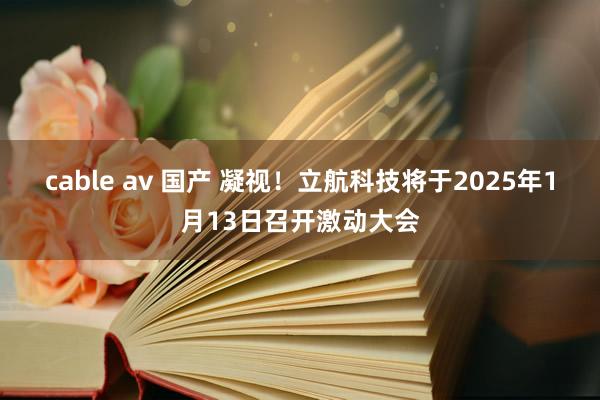 cable av 国产 凝视！立航科技将于2025年1月13日召开激动大会