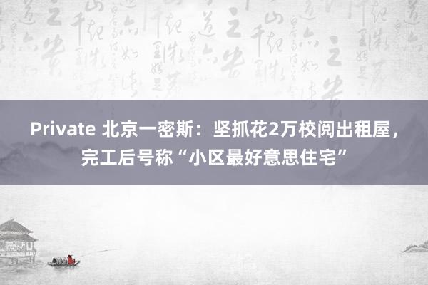 Private 北京一密斯：坚抓花2万校阅出租屋，完工后号称“小区最好意思住宅”