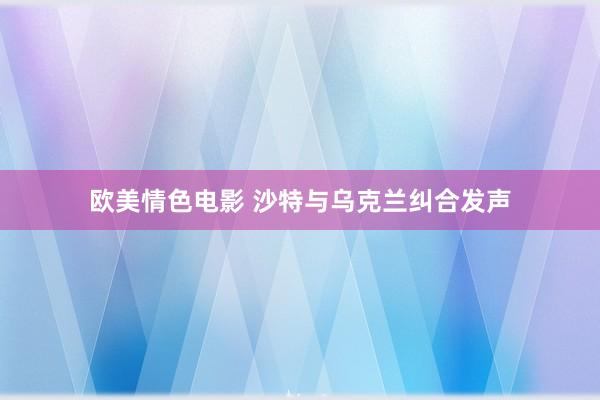 欧美情色电影 沙特与乌克兰纠合发声