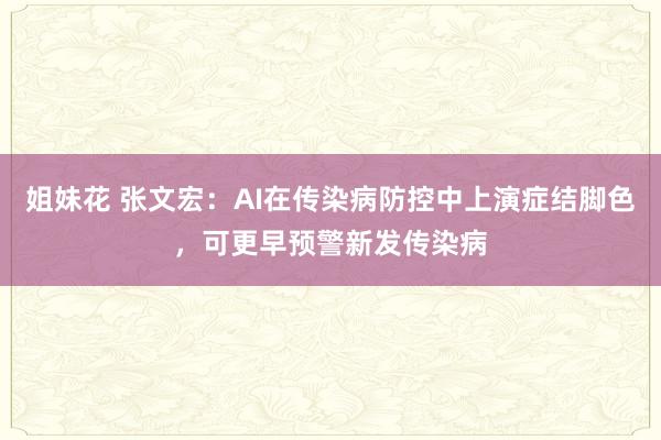 姐妹花 张文宏：AI在传染病防控中上演症结脚色，可更早预警新发传染病