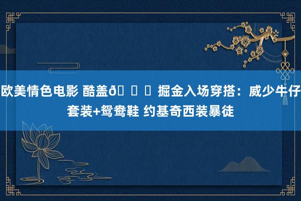 欧美情色电影 酷盖😎掘金入场穿搭：威少牛仔套装+鸳鸯鞋 约基奇西装暴徒