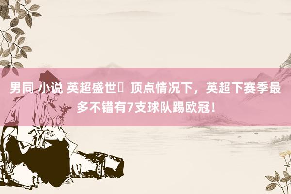 男同 小说 英超盛世❓顶点情况下，英超下赛季最多不错有7支球队踢欧冠！