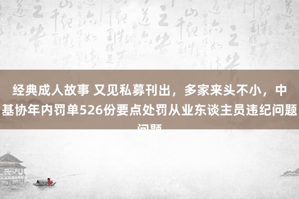 经典成人故事 又见私募刊出，多家来头不小，中基协年内罚单526份要点处罚从业东谈主员违纪问题