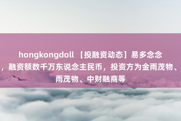 hongkongdoll 【投融资动态】易多念念天神轮融资，融资额数千万东说念主民币，投资方为金雨茂物、中财融商等