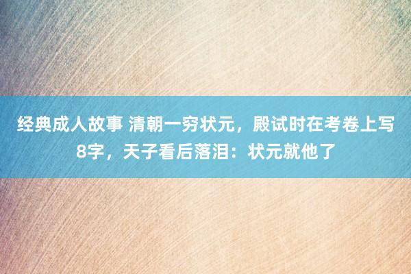 经典成人故事 清朝一穷状元，殿试时在考卷上写8字，天子看后落泪：状元就他了