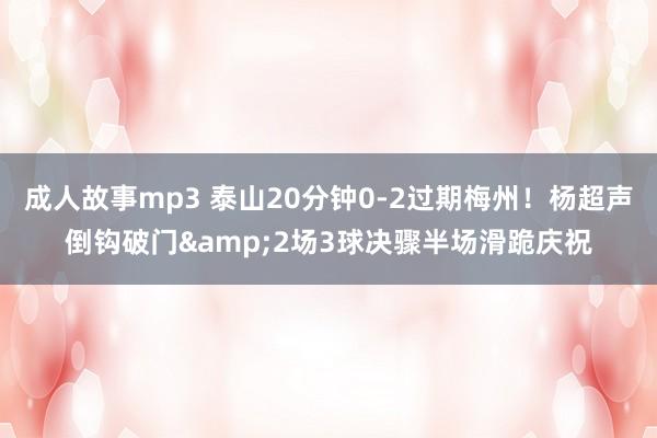 成人故事mp3 泰山20分钟0-2过期梅州！杨超声倒钩破门&2场3球决骤半场滑跪庆祝