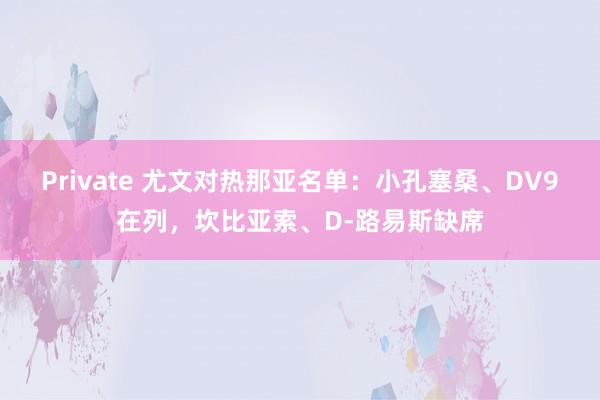 Private 尤文对热那亚名单：小孔塞桑、DV9在列，坎比亚索、D-路易斯缺席