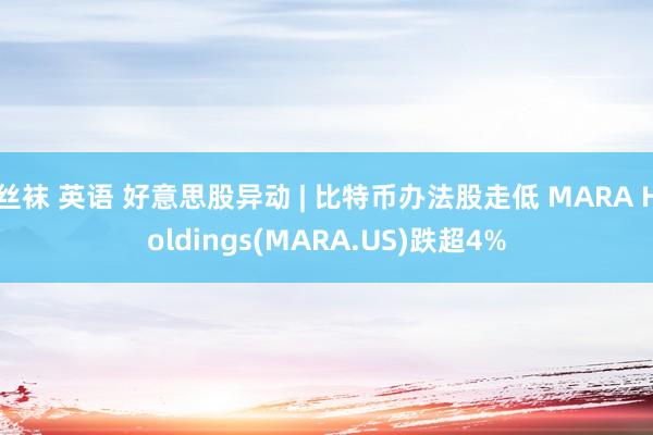丝袜 英语 好意思股异动 | 比特币办法股走低 MARA Holdings(MARA.US)跌超4%