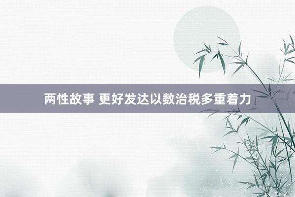 两性故事 更好发达以数治税多重着力