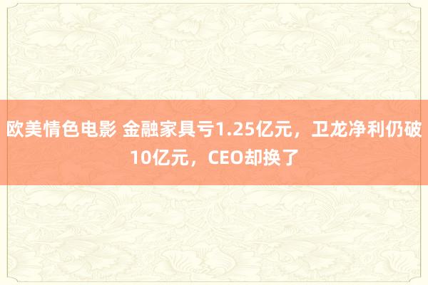 欧美情色电影 金融家具亏1.25亿元，卫龙净利仍破10亿元，CEO却换了