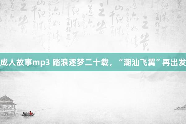成人故事mp3 踏浪逐梦二十载，“潮汕飞翼”再出发