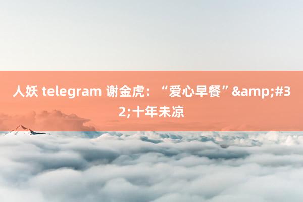 人妖 telegram 谢金虎：“爱心早餐”&#32;十年未凉
