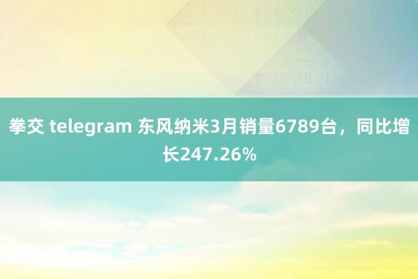拳交 telegram 东风纳米3月销量6789台，同比增长247.26%