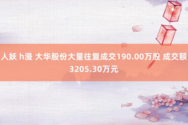 人妖 h漫 大华股份大量往复成交190.00万股 成交额3205.30万元