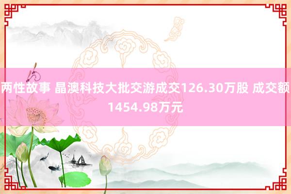 两性故事 晶澳科技大批交游成交126.30万股 成交额1454.98万元