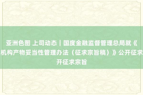 亚洲色图 上司动态｜国度金融监督管理总局就《金融机构产物妥当性管理办法（征求宗旨稿）》公开征求宗旨