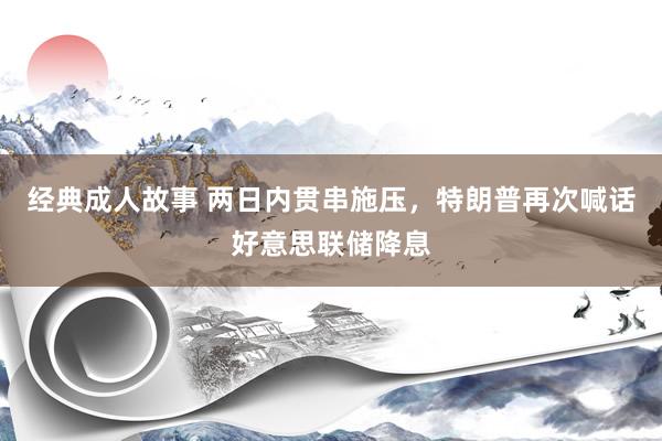 经典成人故事 两日内贯串施压，特朗普再次喊话好意思联储降息