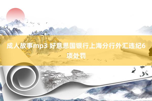 成人故事mp3 好意思国银行上海分行外汇违纪6项处罚