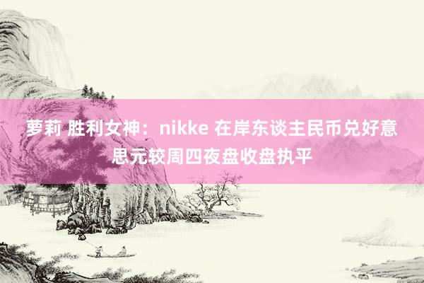 萝莉 胜利女神：nikke 在岸东谈主民币兑好意思元较周四夜盘收盘执平