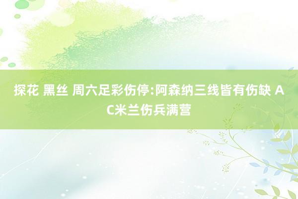 探花 黑丝 周六足彩伤停:阿森纳三线皆有伤缺 AC米兰伤兵满营