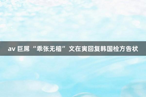 av 巨屌 “乖张无稽” 文在寅回复韩国检方告状