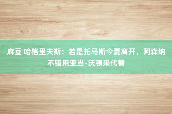 麻豆 哈格里夫斯：若是托马斯今夏离开，阿森纳不错用亚当-沃顿来代替