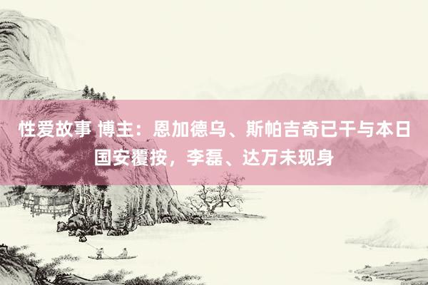 性爱故事 博主：恩加德乌、斯帕吉奇已干与本日国安覆按，李磊、达万未现身