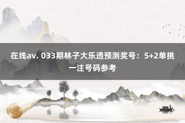 在线av. 033期林子大乐透预测奖号：5+2单挑一注号码参考