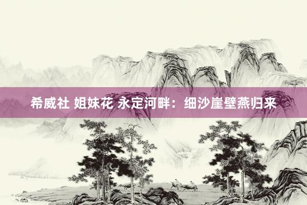 希威社 姐妹花 永定河畔：细沙崖壁燕归来