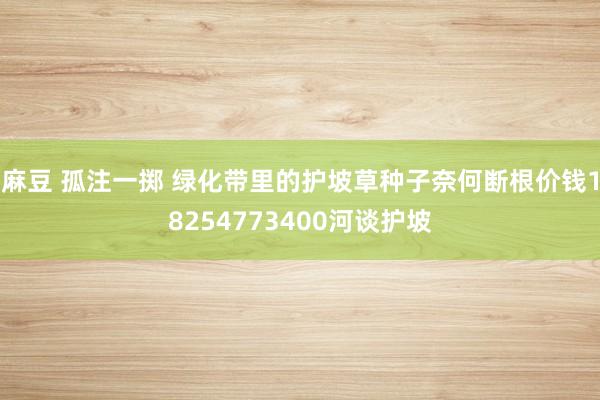 麻豆 孤注一掷 绿化带里的护坡草种子奈何断根价钱18254773400河谈护坡