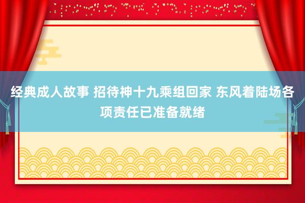 经典成人故事 招待神十九乘组回家 东风着陆场各项责任已准备就绪